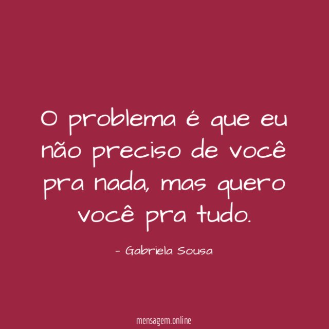 O problema é que eu não preciso de você pra nada