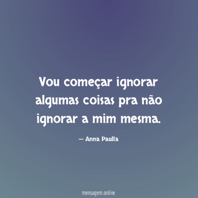 Vou começar ignorar algumas coisas pra não ignorar