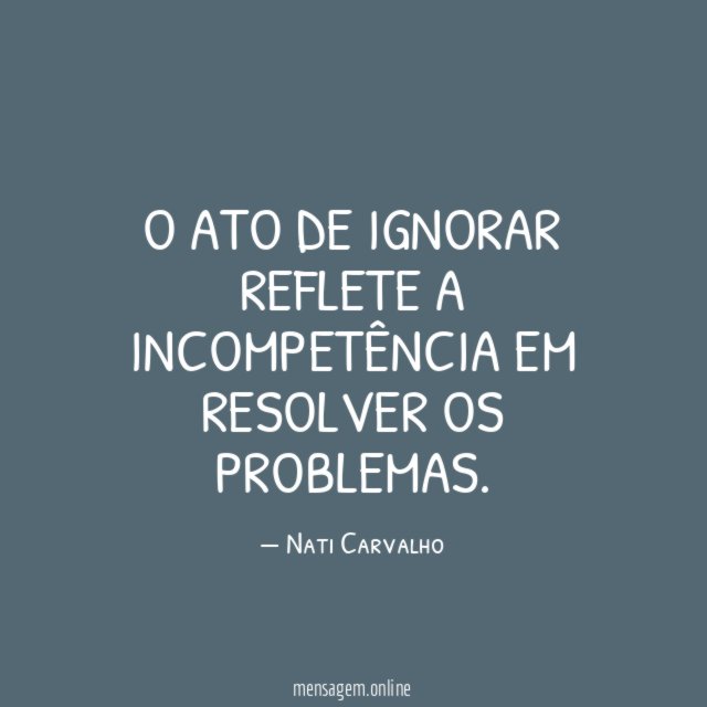 O ato de ignorar reflete a incompetência em resolver os problemas