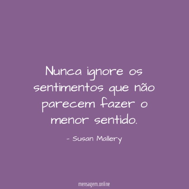 Nunca ignore os sentimentos que não parecem fazer o menor sentido