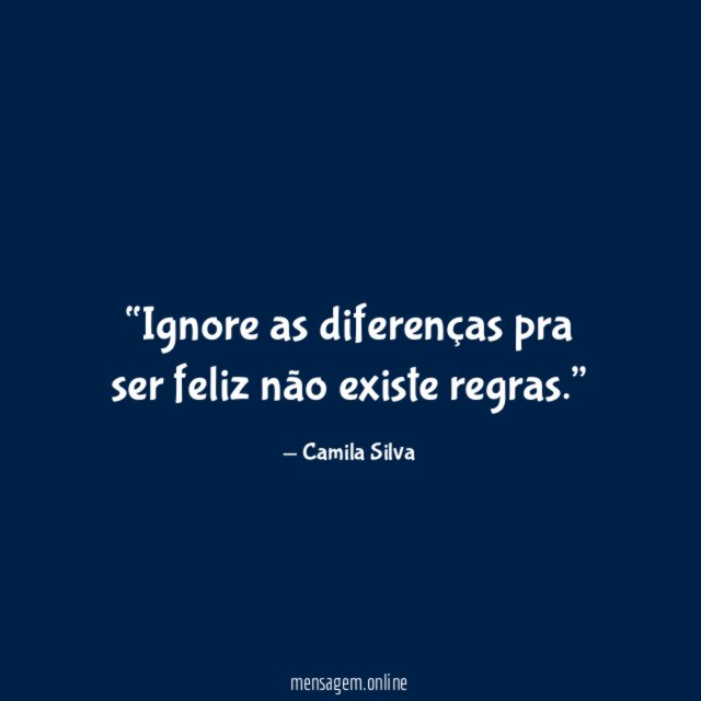 Ignore as diferenças pra ser feliz não existe regras