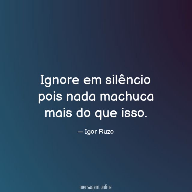 Ignore em silêncio pois nada machuca mais do que isso