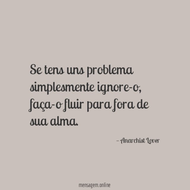 Se tens uns problema simplesmente ignore-o