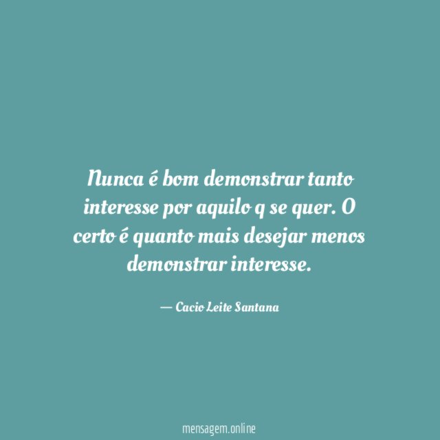 Nunca é bom demonstrar tanto interesse por aquilo q se quer