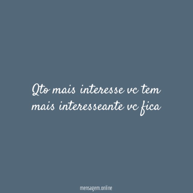 Qto mais interesse vc tem mais interesseante vc fica