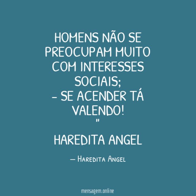 "Homens não se preocupam muito com interesses sociais;
- Se acender tá valendo!"