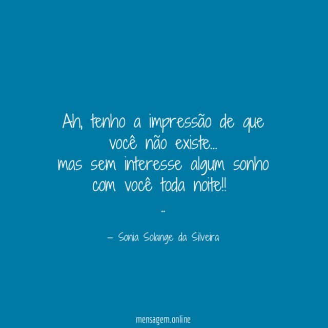 Ah, tenho a impressão de que você não existe…
mas sem interesse algum sonho com você toda noite!!