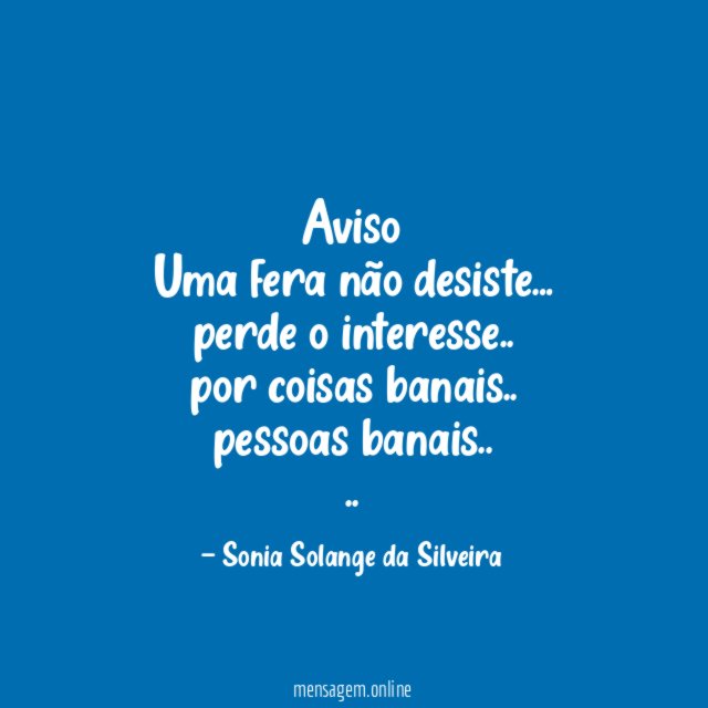 Aviso
Uma fera não desiste…
perde o interesse..
por coisas banais..
pessoas banais..