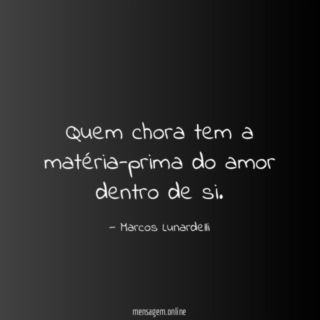 Quem chora tem a matéria-prima do amor dentro de si