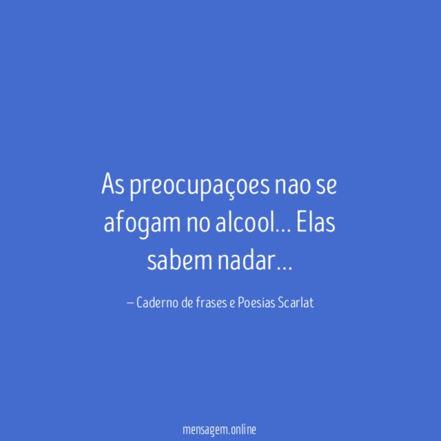 As preocupaçoes nao se afogam no alcool