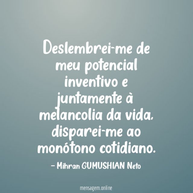 Deslembrei-me de meu potencial inventivo e juntamente à melancolia da vida