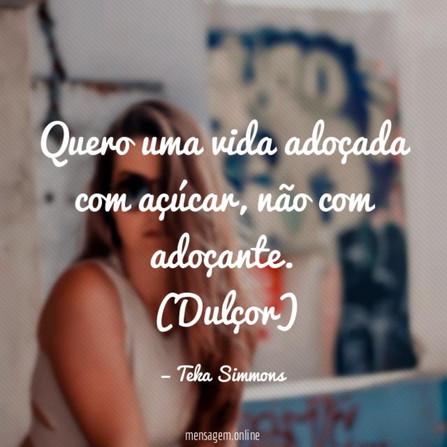 Quero uma vida adoçada com açúcar, não com adoçante.