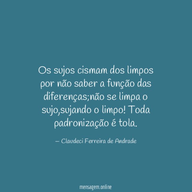 Os sujos cismam dos limpos por não saber
