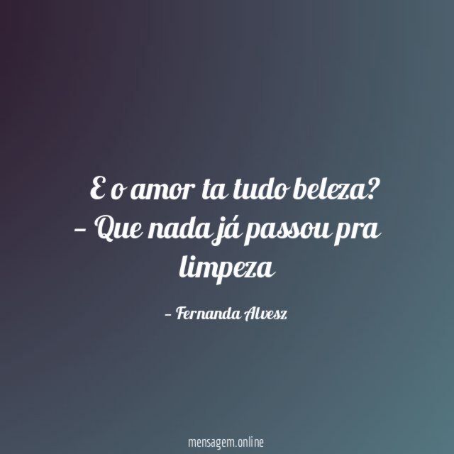 — E o amor ta tudo beleza