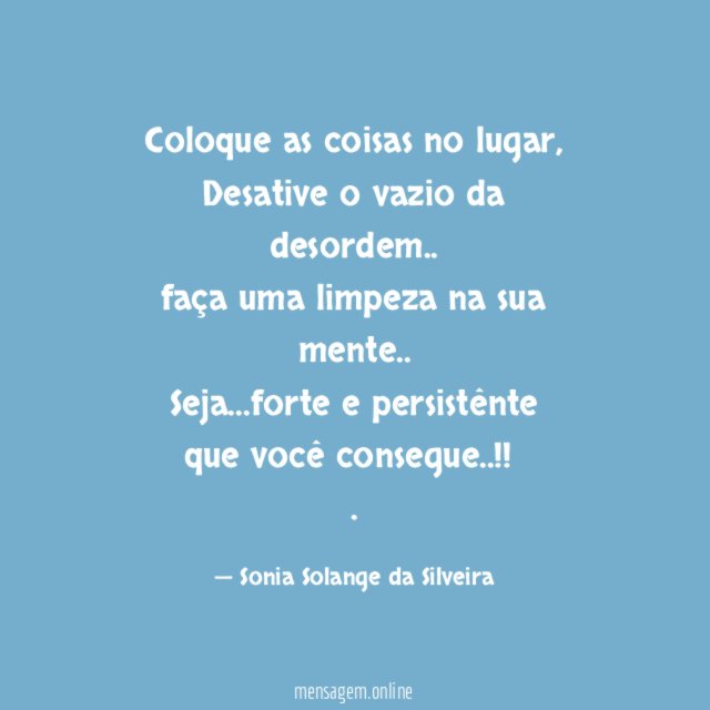 Coloque as coisas no lugar,
Desative o vazio da desordem..
faça uma limpeza na sua mente..
Seja…forte e persistênte
que você consegue..!!