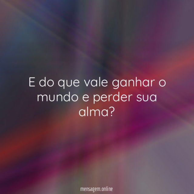 E do que vale ganhar o mundo e perder sua alma