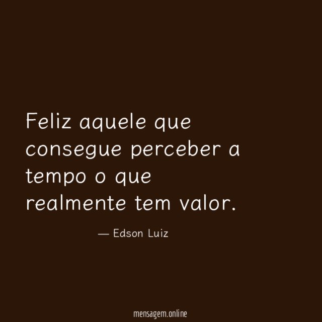 Feliz aquele que consegue perceber a tempo o que realmente tem valor