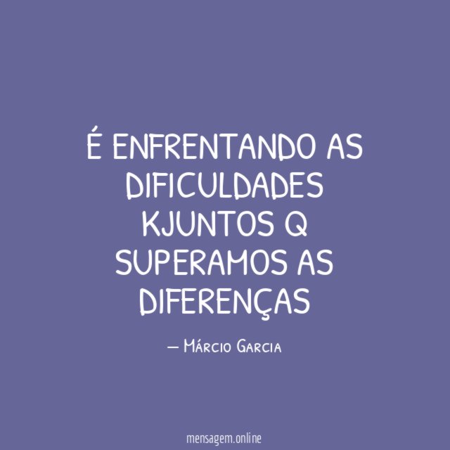 É enfrentando as dificuldades kjuntos q superamos as diferenças