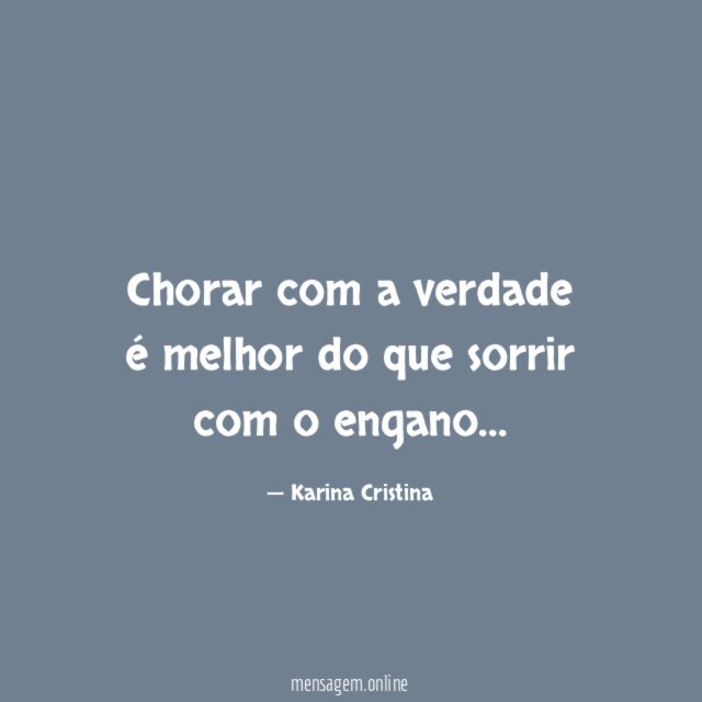 Chorar com a verdade é melhor do que sorrir com o engano