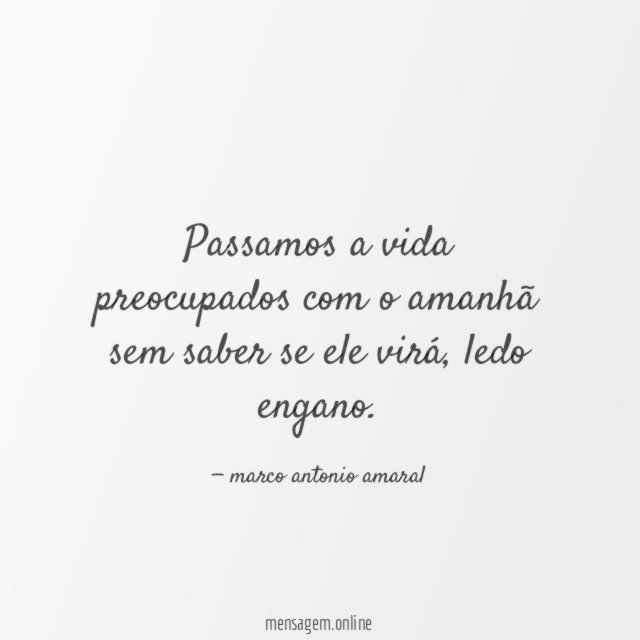 Passamos a vida preocupados com o amanhã sem saber se ele virá