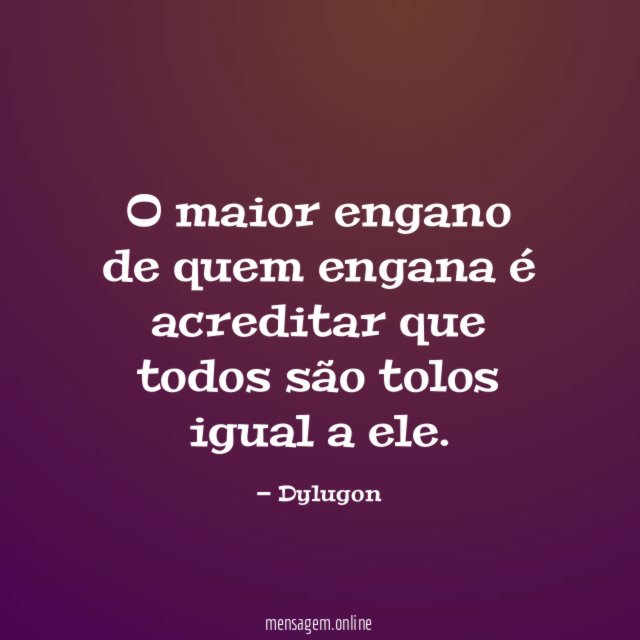 O maior engano de quem engana é acreditar