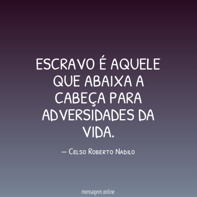 Escravo é aquele que abaixa a cabeça para adversidades da vida