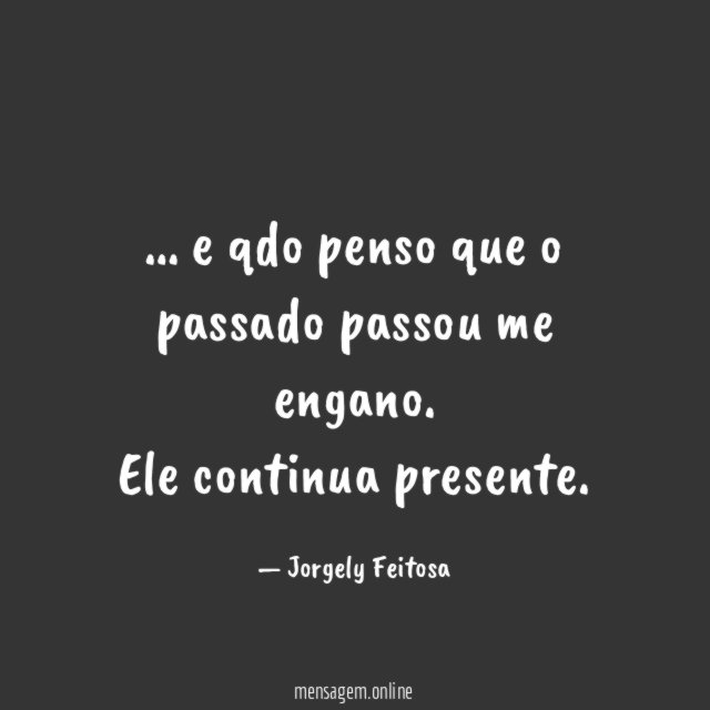 e qdo penso que o passado passou me engano