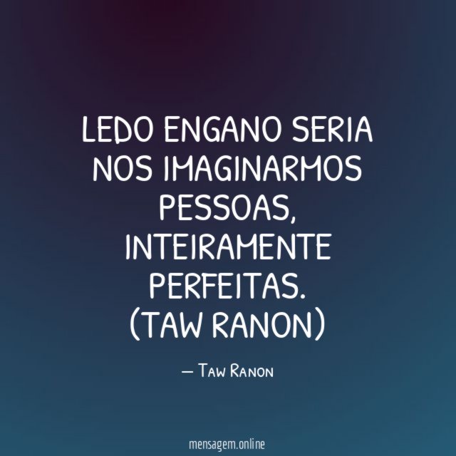 Ledo engano seria nos imaginarmos pessoas