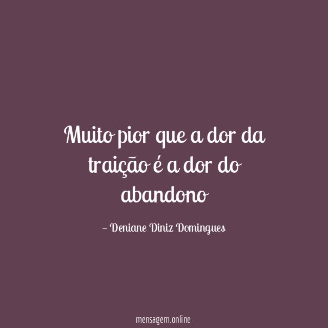 Muito pior que a dor da traição é a dor do abandono"