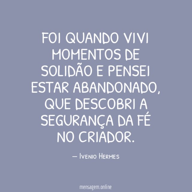 Foi quando vivi momentos de solidão e pensei estar abandonado