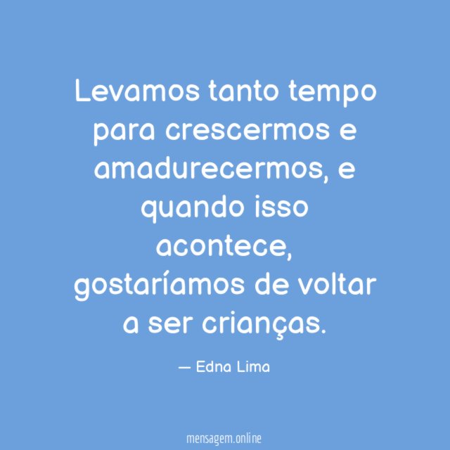 Levamos tanto tempo para crescermos e amadurecermos