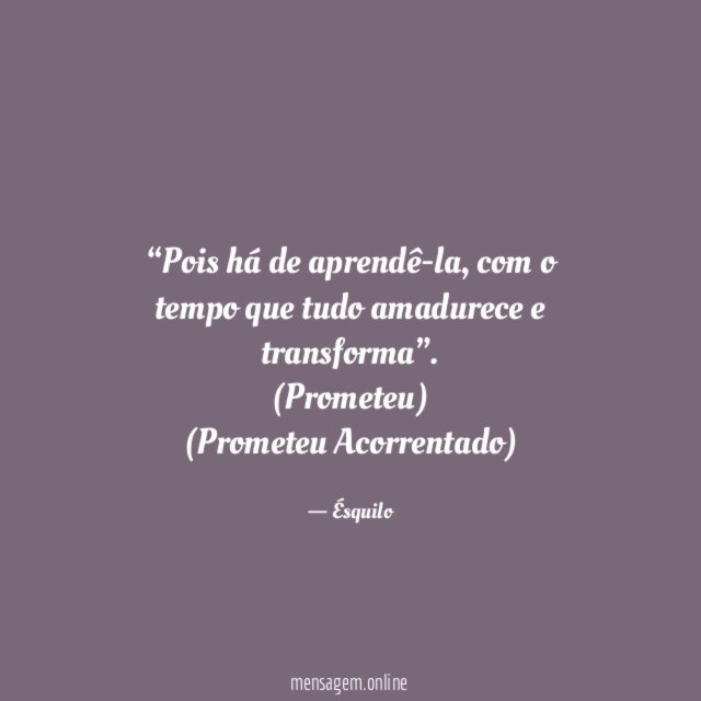 “Pois há de aprendê-la, com o tempo que tudo amadurece e transforma”.