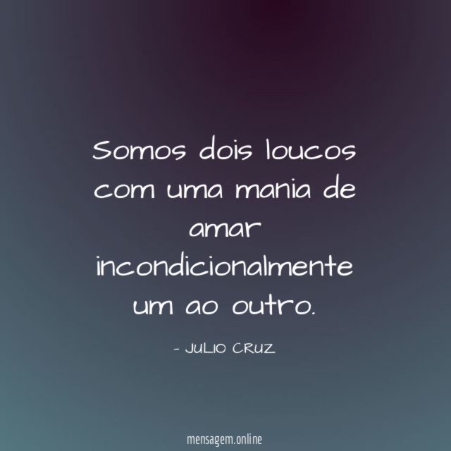 Somos dois loucos com uma mania de amar incondicionalmente um ao outro