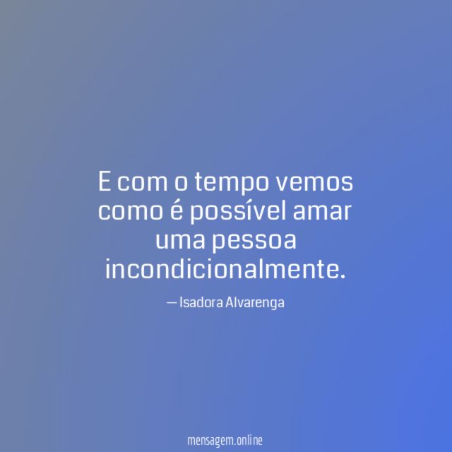 E com o tempo vemos como é possível amar uma pessoa incondicionalmente