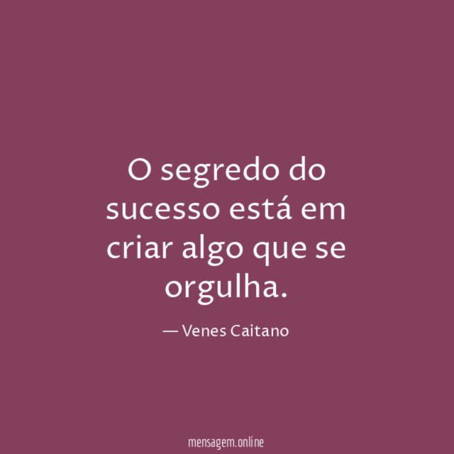 O segredo do sucesso está em criar algo que se orgulha