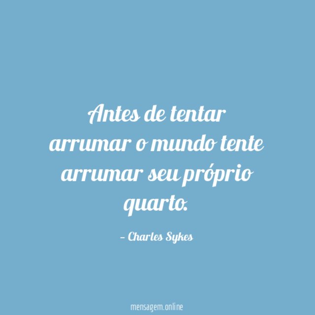 Antes de tentar arrumar o mundo tente arrumar seu próprio quarto