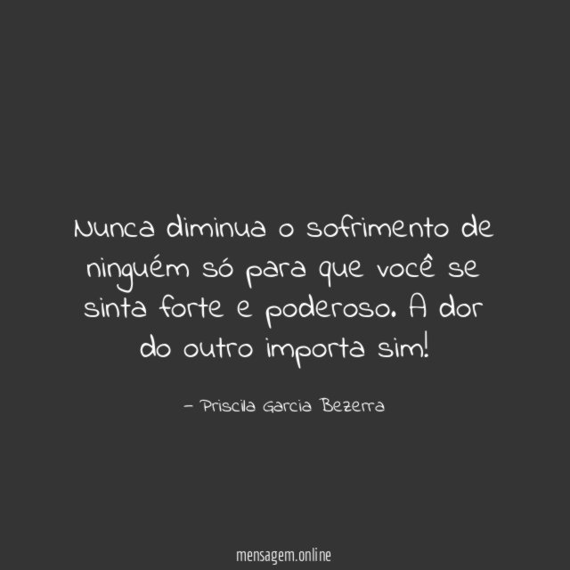 Nunca diminua o sofrimento de ninguém só para