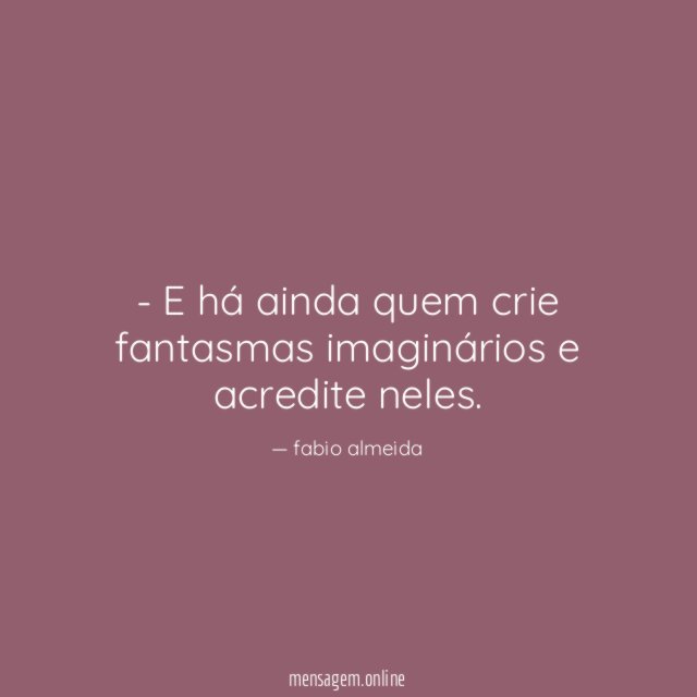 E há ainda quem crie fantasmas imaginários e acredite neles