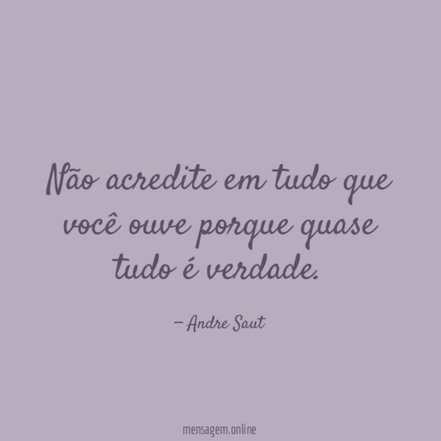 Não acredite em tudo que você ouve porque quase tudo é verdade
