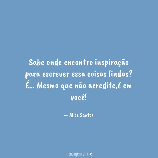 Sabe onde encontro inspiração para escrever essa coisas lindas