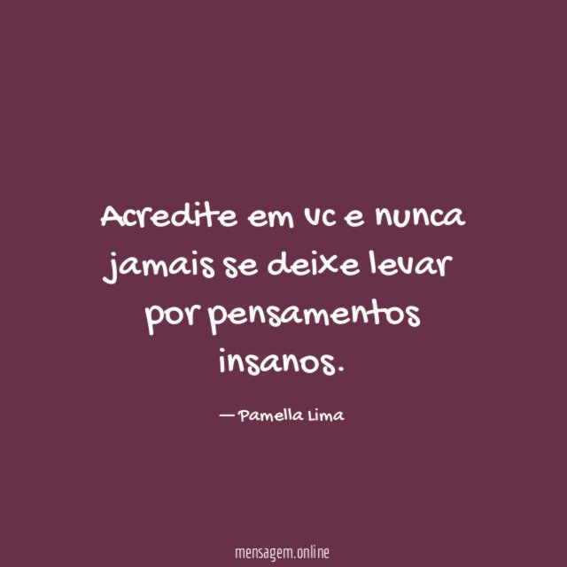 Acredite em vc e nunca jamais se deixe levar por pensamentos insanos