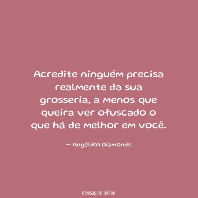 Acredite ninguém precisa realmente da sua grosseria