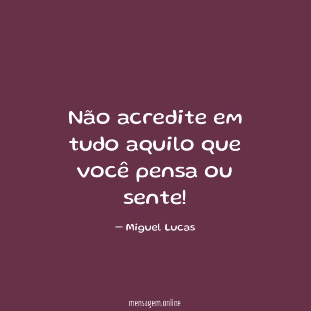 Não acredite em tudo aquilo que você pensa ou sente