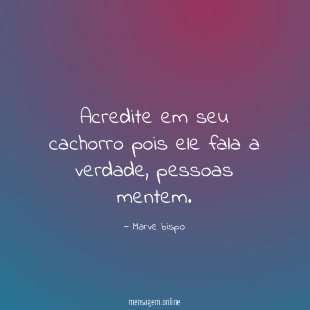 Acredite em seu cachorro pois ele fala a verdade