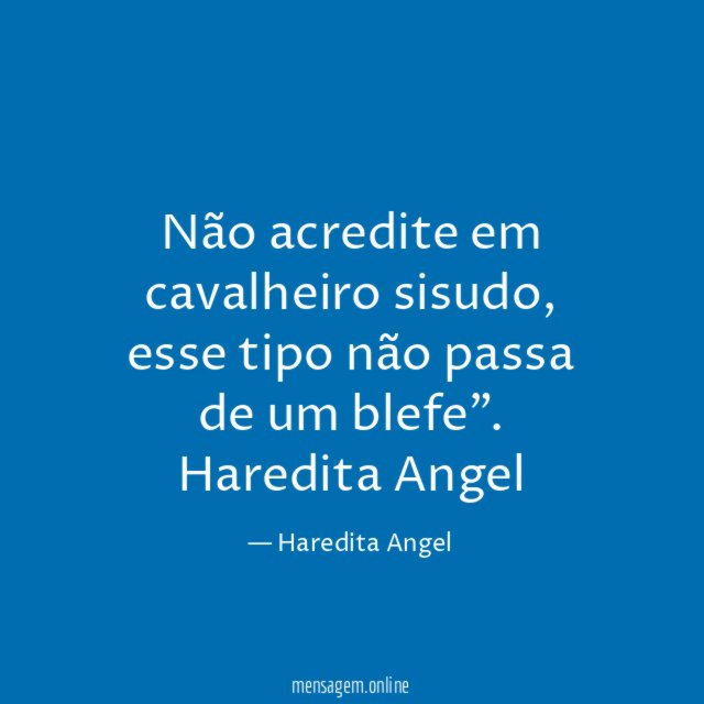 "Não acredite em cavalheiro sisudo, esse tipo
não passa de um blefe".