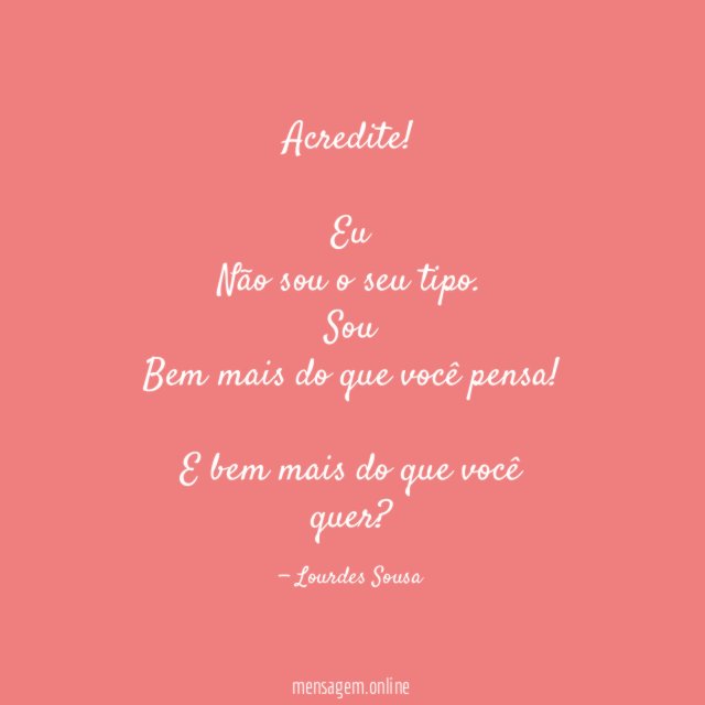 Acredite!
Eu
Não sou o seu tipo.