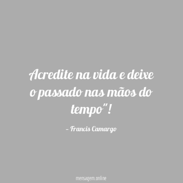 Acredite na vida e deixe o passado nas mãos do tempo"
