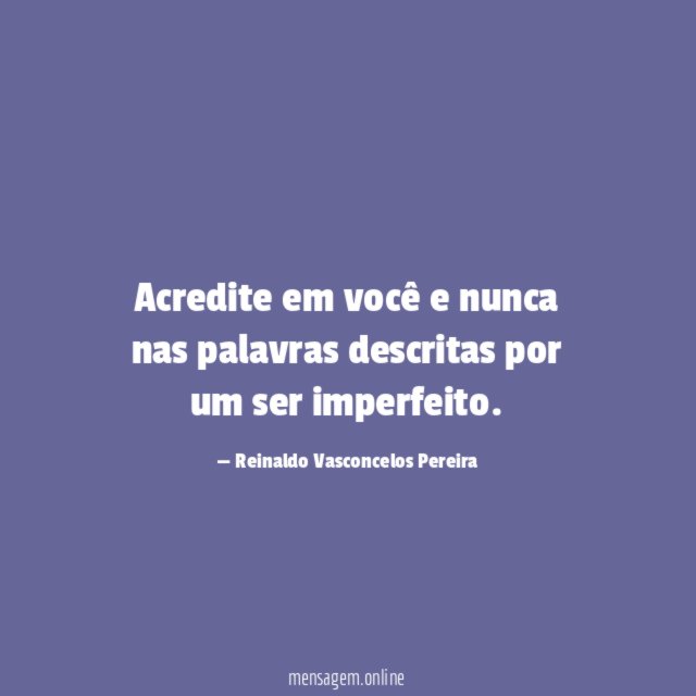 Acredite em você e nunca nas palavras descritas por um ser imperfeito