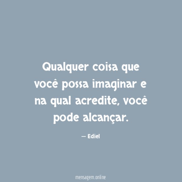 Qualquer coisa que você possa imaginar e na qual acredite