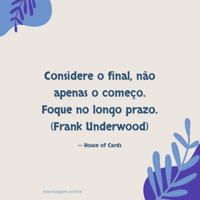 Considere o final, não apenas o começo. Foque no longo prazo.